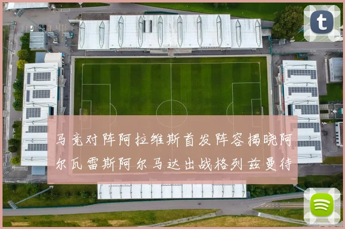马竞对阵阿拉维斯首发阵容揭晓阿尔瓦雷斯阿尔马达出战格列兹曼待命