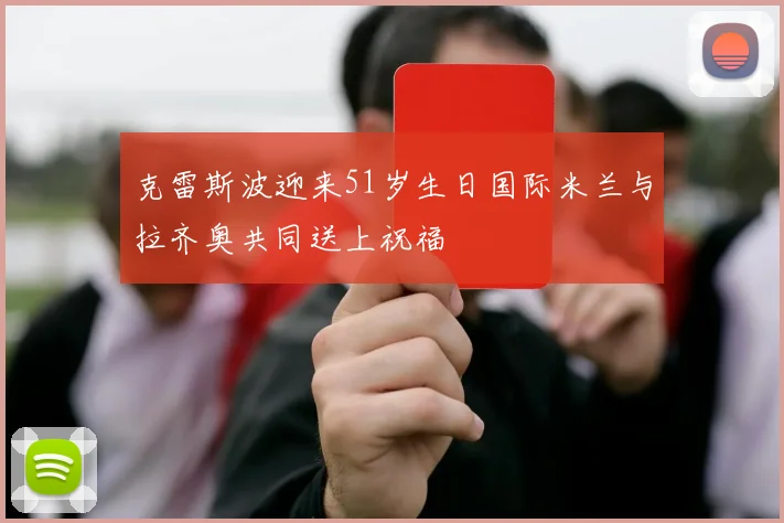 克雷斯波迎来51岁生日国际米兰与拉齐奥共同送上祝福
