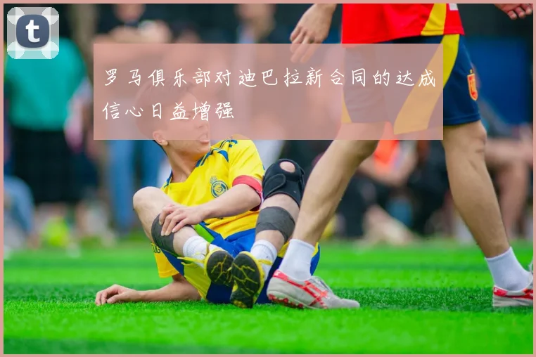 罗马俱乐部对迪巴拉新合同的达成信心日益增强