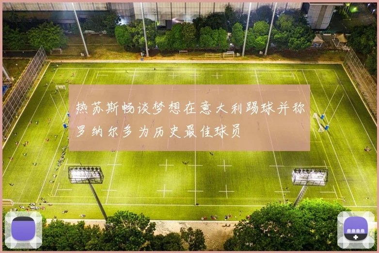 热苏斯畅谈梦想在意大利踢球并称罗纳尔多为历史最佳球员