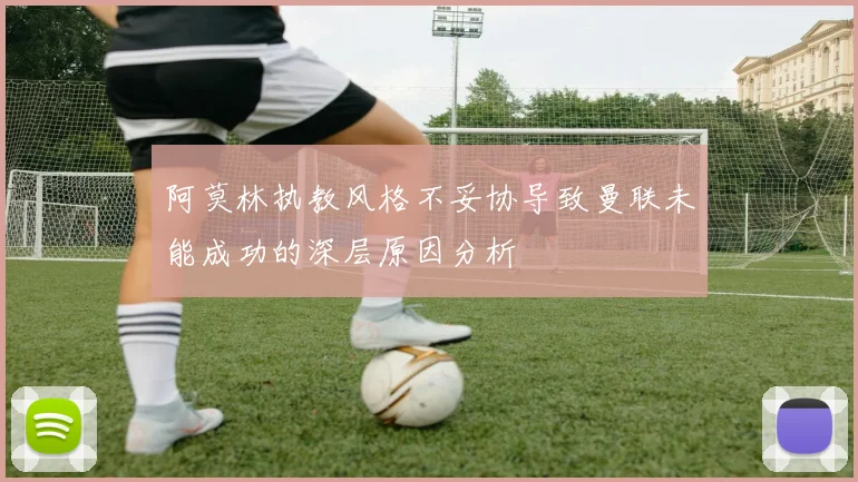 阿莫林执教风格不妥协导致曼联未能成功的深层原因分析
