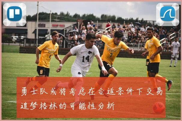 勇士队或将考虑在合适条件下交易追梦格林的可能性分析