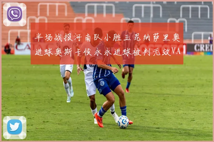 半场战报河南队小胜玉昆纳萨里奥进球奥斯卡侯永永进球被判无效VAR多次介入