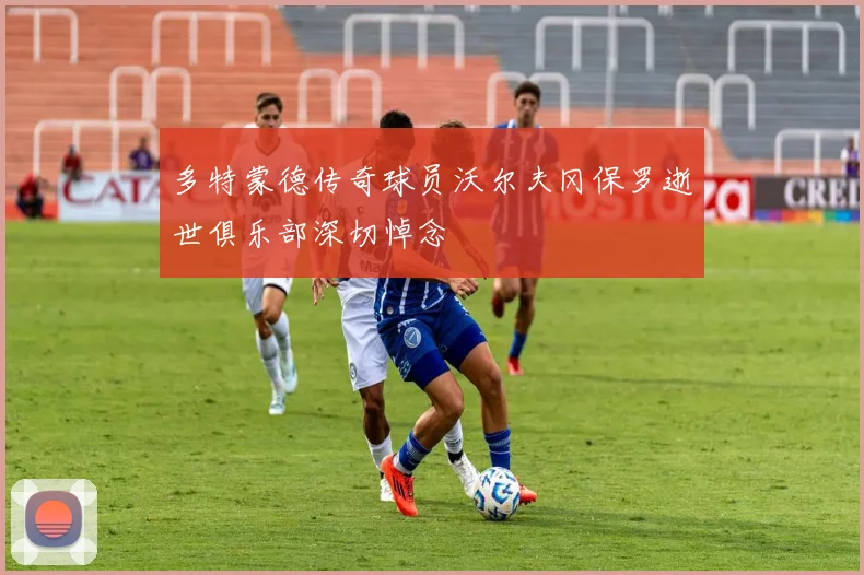 多特蒙德传奇球员沃尔夫冈保罗逝世俱乐部深切悼念
