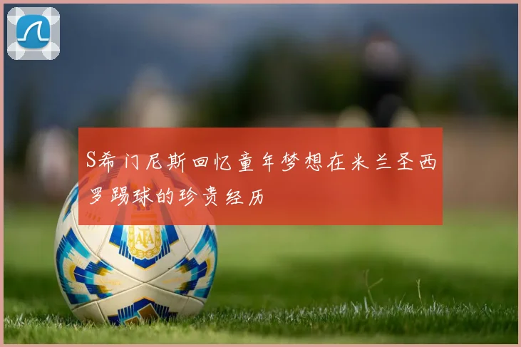 S希门尼斯回忆童年梦想在米兰圣西罗踢球的珍贵经历