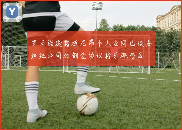 罗马诺透露迈尼昂个人合同已谈妥经纪公司对佣金协议持乐观态度