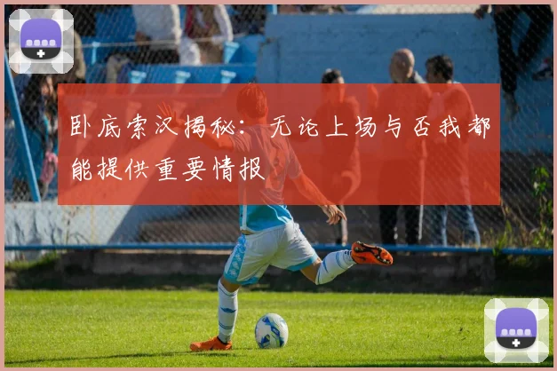 卧底索汉揭秘：无论上场与否我都能提供重要情报