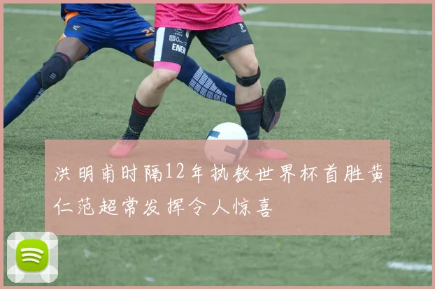 洪明甫时隔12年执教世界杯首胜黄仁范超常发挥令人惊喜