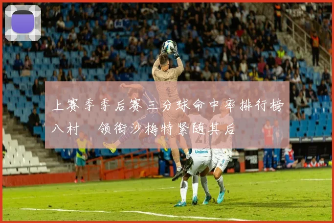 上赛季季后赛三分球命中率排行榜八村塁领衔沙梅特紧随其后