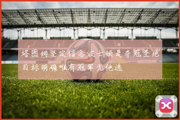 塔图姆坚定信念波士顿是夺冠圣地目标明确唯有冠军无他选