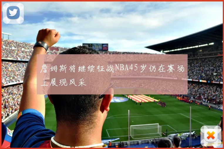 詹姆斯将继续征战NBA45岁仍在赛场上展现风采
