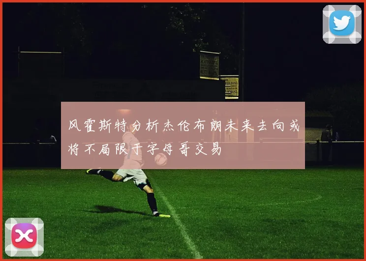 风霍斯特分析杰伦布朗未来去向或将不局限于字母哥交易