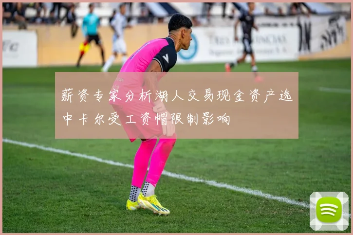 薪资专家分析湖人交易现金资产选中卡尔受工资帽限制影响