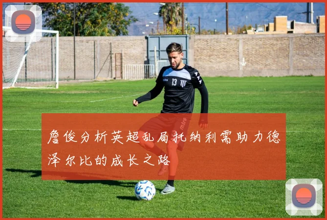 詹俊分析英超乱局托纳利需助力德泽尔比的成长之路