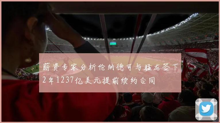 薪资专家分析伦纳德可与猛龙签下2年1237亿美元提前续约合同