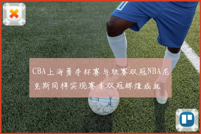 CBA上海勇夺杯赛与联赛双冠NBA尼克斯同样实现赛季双冠辉煌成就