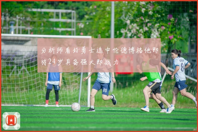 分析师看好勇士选中伦德博格他即将24岁具备强大即战力