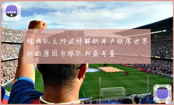 瑞典队主帅波特解析库卢缺席世界杯的原因与球队利益考量