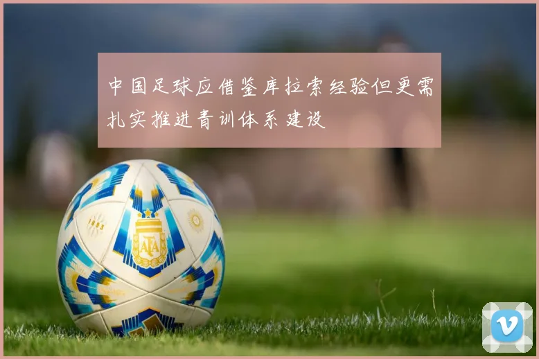 中国足球应借鉴库拉索经验但更需扎实推进青训体系建设