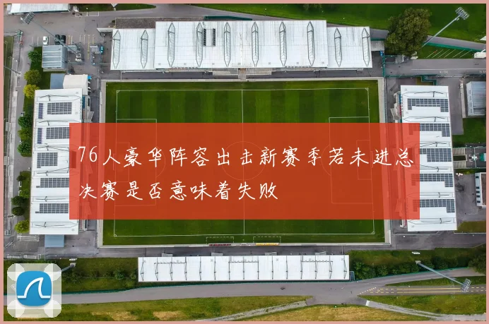 76人豪华阵容出击新赛季若未进总决赛是否意味着失败