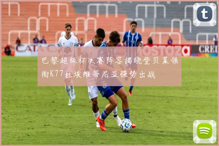 巴黎超级杯决赛阵容揭晓登贝莱领衔K77杜埃维蒂尼亚强势出战