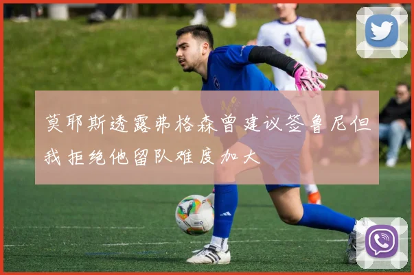莫耶斯透露弗格森曾建议签鲁尼但我拒绝他留队难度加大