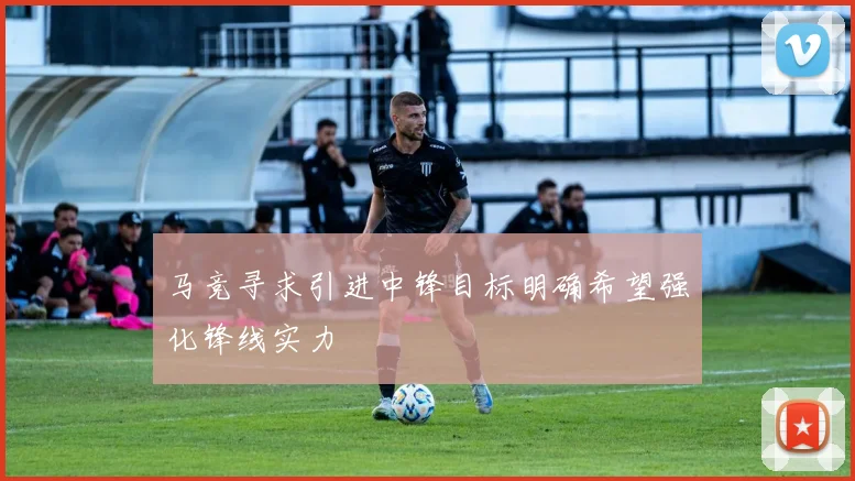 马竞寻求引进中锋目标明确希望强化锋线实力