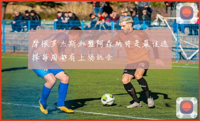 摩根罗杰斯加盟阿森纳将是最佳选择每周都有上场机会