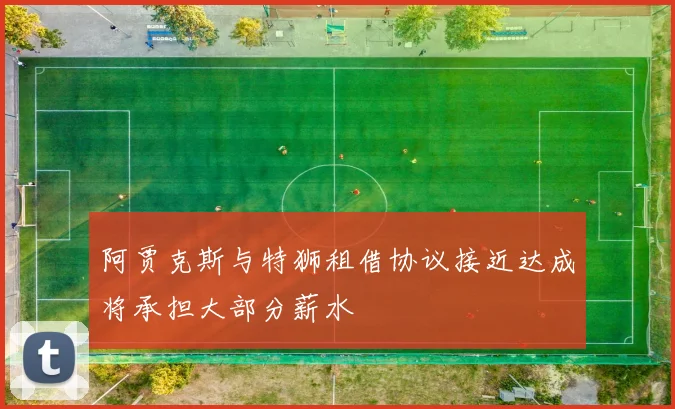 阿贾克斯与特狮租借协议接近达成将承担大部分薪水