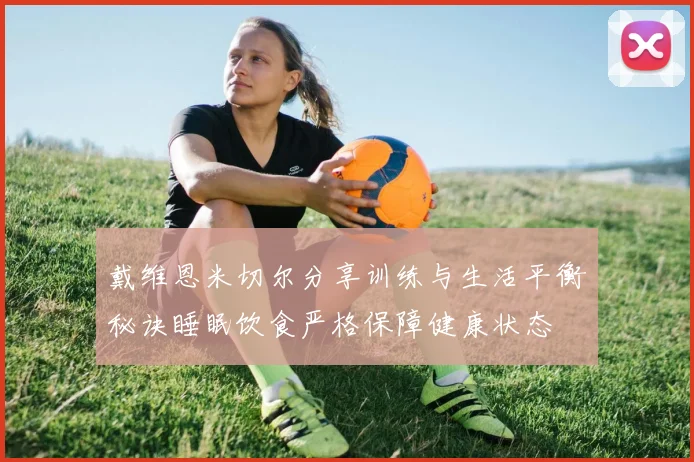戴维恩米切尔分享训练与生活平衡秘诀睡眠饮食严格保障健康状态