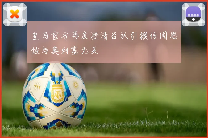 皇马官方再度澄清否认引援传闻恩佐与奥利塞无关