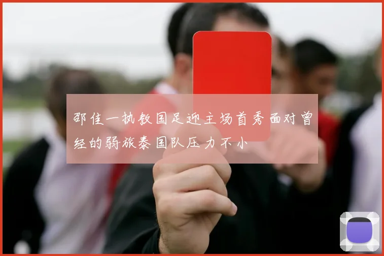 邵佳一执教国足迎主场首秀面对曾经的弱旅泰国队压力不小