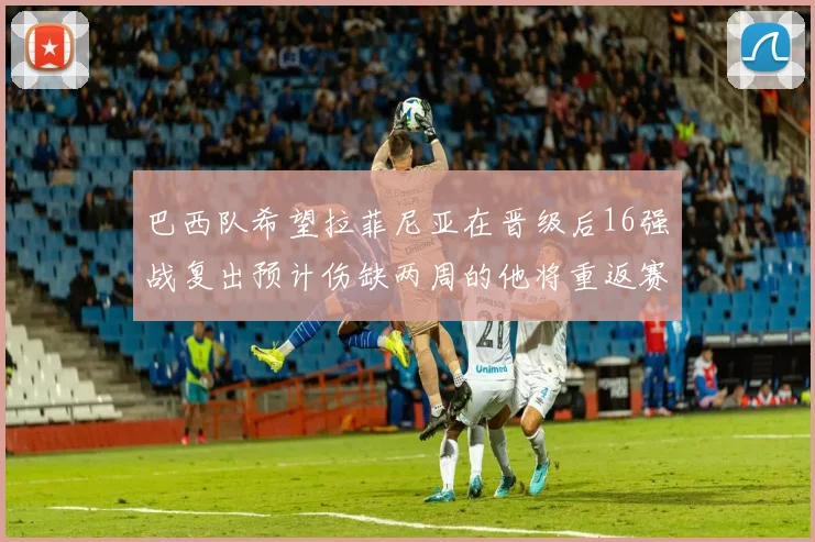 巴西队希望拉菲尼亚在晋级后16强战复出预计伤缺两周的他将重返赛场