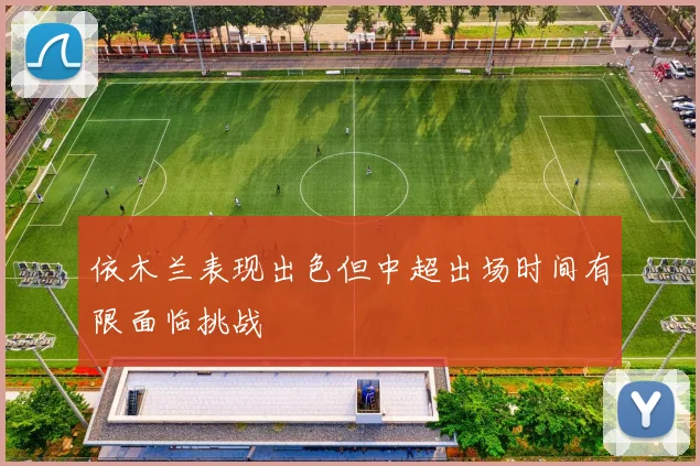 依木兰表现出色但中超出场时间有限面临挑战